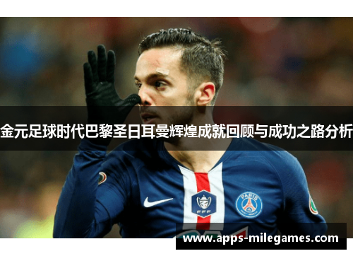 金元足球时代巴黎圣日耳曼辉煌成就回顾与成功之路分析 金元足球时代巴黎圣日耳曼辉煌成就回顾与成功之路分析
