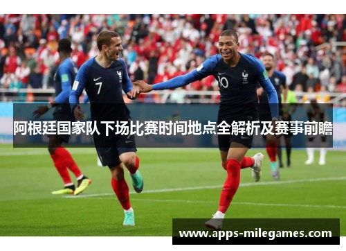 阿根廷国家队下场比赛时间地点全解析及赛事前瞻 阿根廷国家队下场比赛时间地点全解析及赛事前瞻