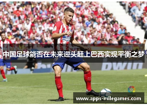 中国足球能否在未来迎头赶上巴西实现平衡之梦 中国足球能否在未来迎头赶上巴西实现平衡之梦