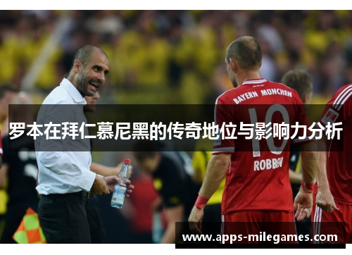 罗本在拜仁慕尼黑的传奇地位与影响力分析